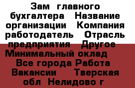 Зам. главного бухгалтера › Название организации ­ Компания-работодатель › Отрасль предприятия ­ Другое › Минимальный оклад ­ 1 - Все города Работа » Вакансии   . Тверская обл.,Нелидово г.